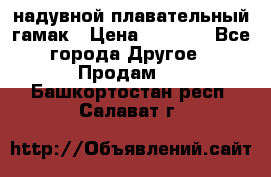 Tamac надувной плавательный гамак › Цена ­ 2 500 - Все города Другое » Продам   . Башкортостан респ.,Салават г.